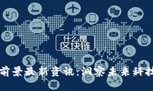 区块链发展前景最新资讯：洞察未来科技的变革之路
