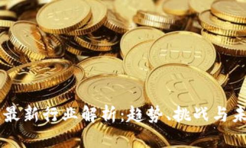区块链最新行业解析：趋势、挑战与未来展望