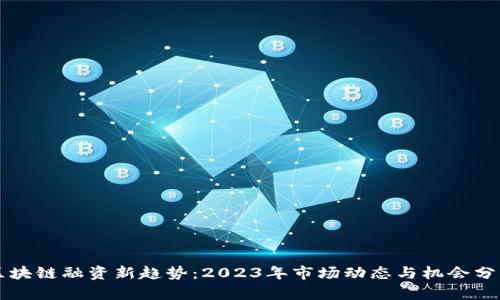 区块链融资新趋势：2023年市场动态与机会分析