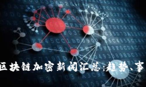 2023年最新区块链加密新闻汇总：趋势、事件与未来展望