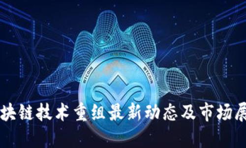 区块链技术重组最新动态及市场展望